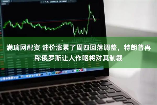 满璃网配资 油价涨累了周四回落调整，特朗普再称俄罗斯让人作呕将对其制裁