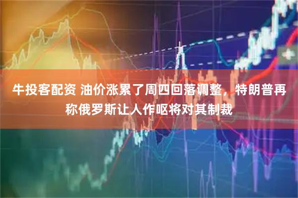 牛投客配资 油价涨累了周四回落调整，特朗普再称俄罗斯让人作呕将对其制裁