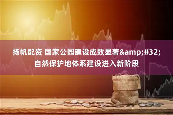 扬帆配资 国家公园建设成效显著&#32;自然保护地体系建设进入新阶段