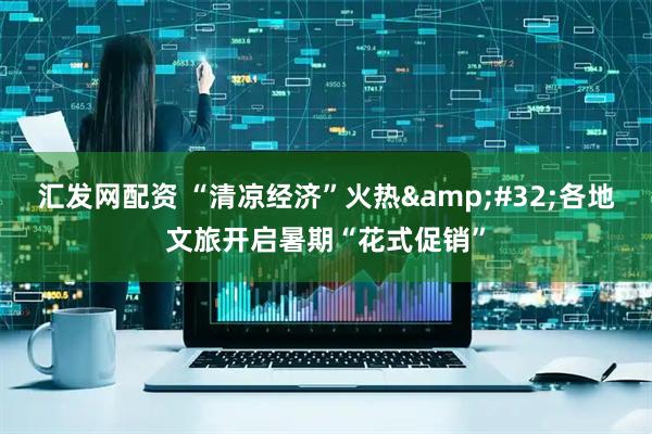 汇发网配资 “清凉经济”火热&#32;各地文旅开启暑期“花式促销”