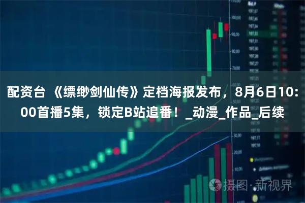 配资台 《缥缈剑仙传》定档海报发布，8月6日10:00首播5集，锁定B站追番！_动漫_作品_后续