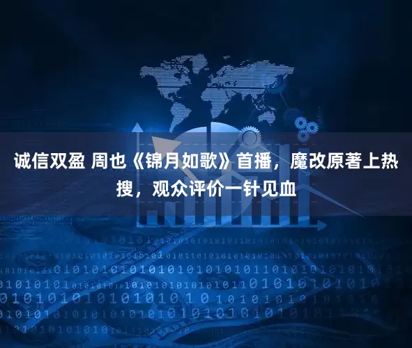 诚信双盈 周也《锦月如歌》首播，魔改原著上热搜，观众评价一针见血