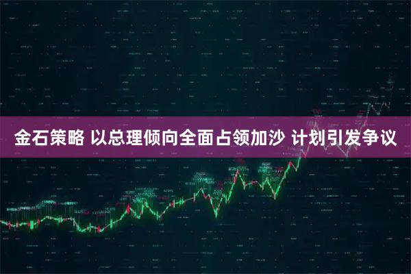 金石策略 以总理倾向全面占领加沙 计划引发争议