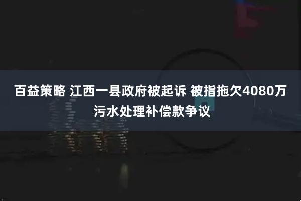 百益策略 江西一县政府被起诉 被指拖欠4080万 污水处理补偿款争议
