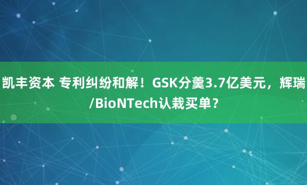 凯丰资本 专利纠纷和解！GSK分羹3.7亿美元，辉瑞/BioNTech认栽买单？