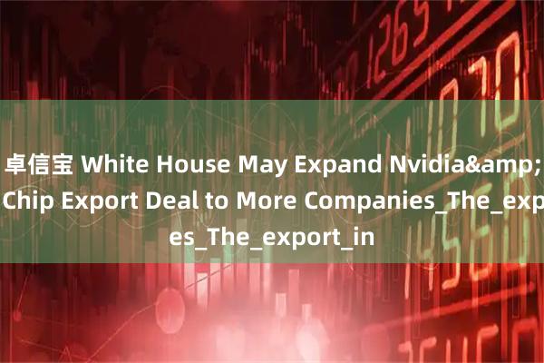卓信宝 White House May Expand Nvidia&#39;s Chip Export Deal to More Companies_The_export_in