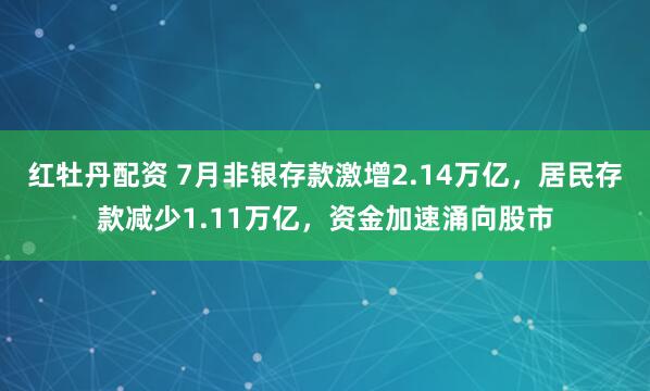 红牡丹配资 7月非银存款激增2.14万亿，居民存款减少1.11万亿，资金加速涌向股市