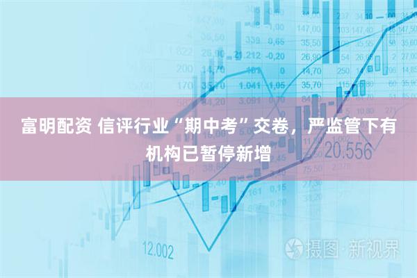 富明配资 信评行业“期中考”交卷，严监管下有机构已暂停新增