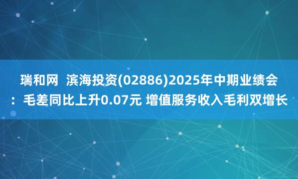 瑞和网  滨海投资(02886)2025年中期业绩会：毛差同比上升0.07元 增值服务收入毛利双增长