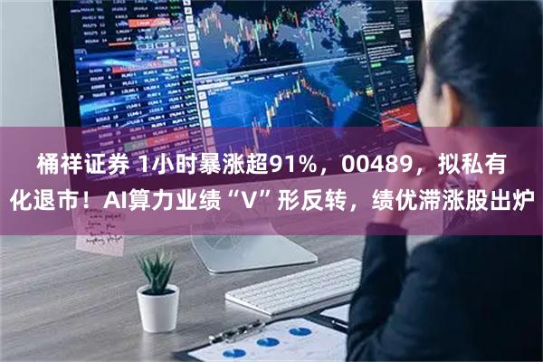 桶祥证券 1小时暴涨超91%,00489,拟私有化退市!AI算力业绩“V”形反转,绩优滞涨股出炉