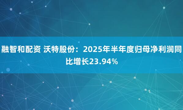 融智和配资 沃特股份：2025年半年度归母净利润同比增长23.94%