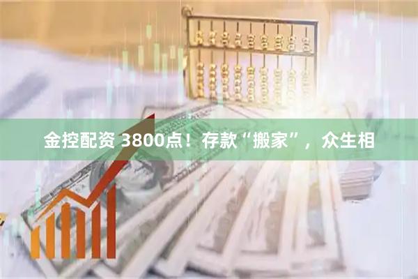金控配资 3800点！存款“搬家”，众生相