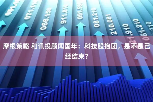 摩根策略 和讯投顾闻国年:科技股抱团,是不是已经结束?
