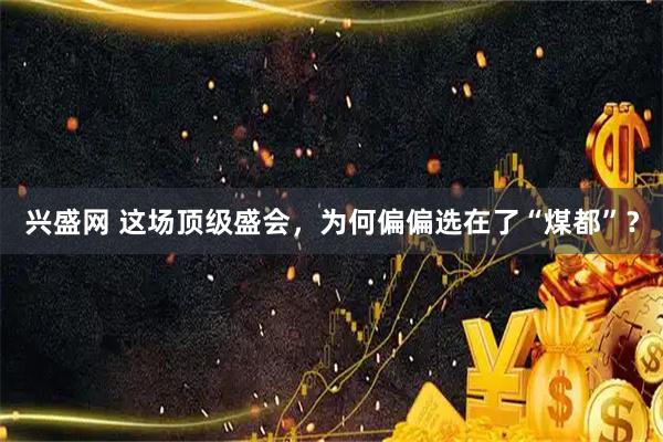 兴盛网 这场顶级盛会，为何偏偏选在了“煤都”？