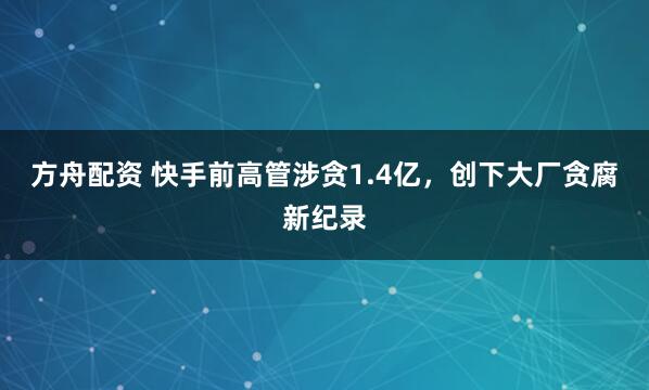 方舟配资 快手前高管涉贪1.4亿,创下大厂贪腐新纪录