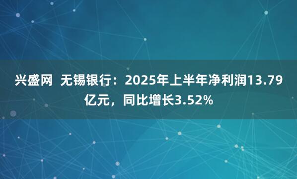 兴盛网  无锡银行：2025年上半年净利润13.79亿元，同比增长3.52%