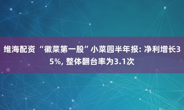 维海配资 “徽菜第一股”小菜园半年报: 净利增长35%, 整体翻台率为3.1次
