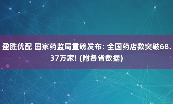 盈胜优配 国家药监局重磅发布: 全国药店数突破68.37万家! (附各省数据)