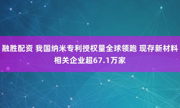 融胜配资 我国纳米专利授权量全球领跑 现存新材料相关企业超67.1万家