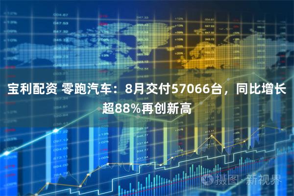 宝利配资 零跑汽车：8月交付57066台，同比增长超88%再创新高