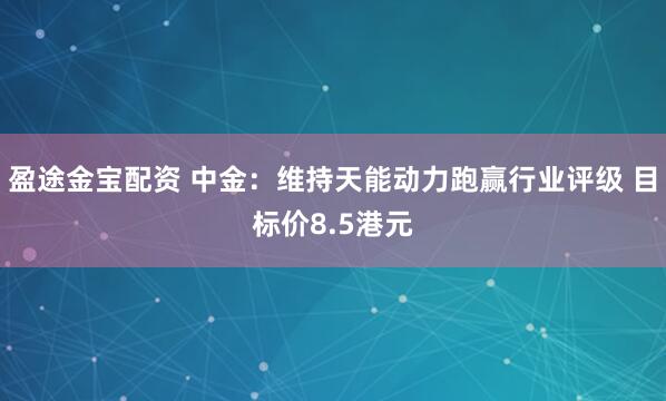 盈途金宝配资 中金：维持天能动力跑赢行业评级 目标价8.5港元
