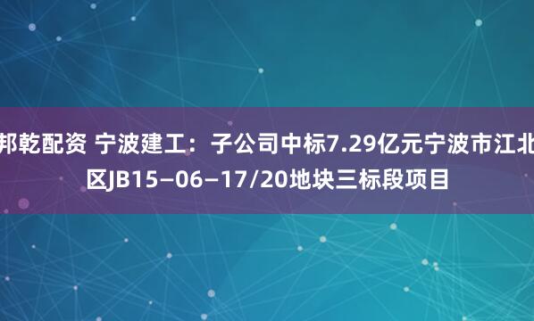 邦乾配资 宁波建工：子公司中标7.29亿元宁波市江北区JB15—06—17/20地块三标段项目