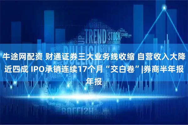 牛途网配资 财通证券三大业务线收缩 自营收入大降近四成 IPO承销连续17个月“交白卷”|券商半年报