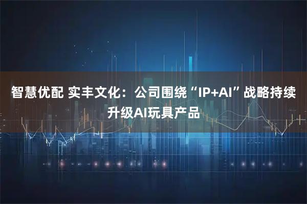智慧优配 实丰文化：公司围绕“IP+AI”战略持续升级AI玩具产品