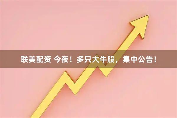 联美配资 今夜！多只大牛股，集中公告！