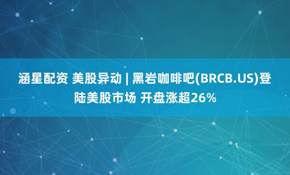涵星配资 美股异动 | 黑岩咖啡吧(BRCB.US)登陆美股市场 开盘涨超26%