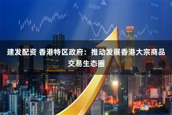 建发配资 香港特区政府：推动发展香港大宗商品交易生态圈