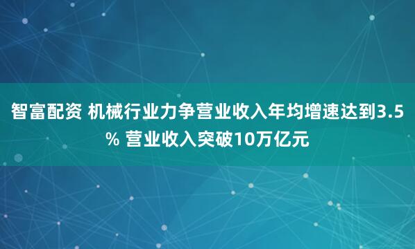 智富配资 机械行业力争营业收入年均增速达到3.5% 营业收入突破10万亿元