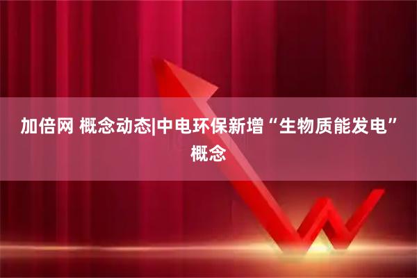 加倍网 概念动态|中电环保新增“生物质能发电”概念