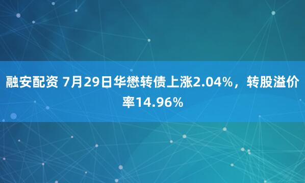 融安配资 7月29日华懋转债上涨2.04%，转股溢价率14.96%