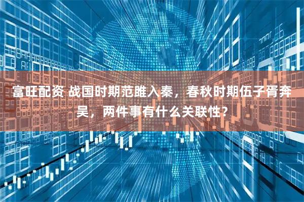 富旺配资 战国时期范雎入秦，春秋时期伍子胥奔吴，两件事有什么关联性？