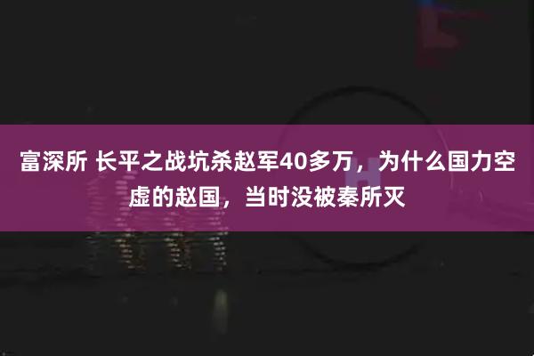 富深所 长平之战坑杀赵军40多万,为什么国力空虚的赵国,当时没被秦所灭