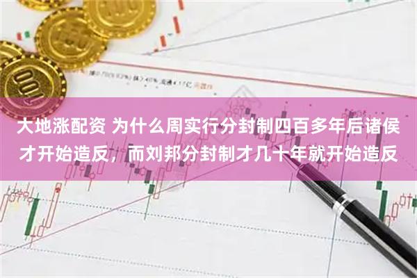 大地涨配资 为什么周实行分封制四百多年后诸侯才开始造反，而刘邦分封制才几十年就开始造反