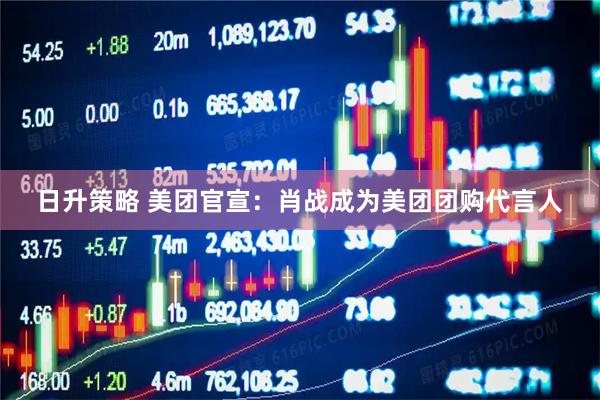 日升策略 美团官宣:肖战成为美团团购代言人