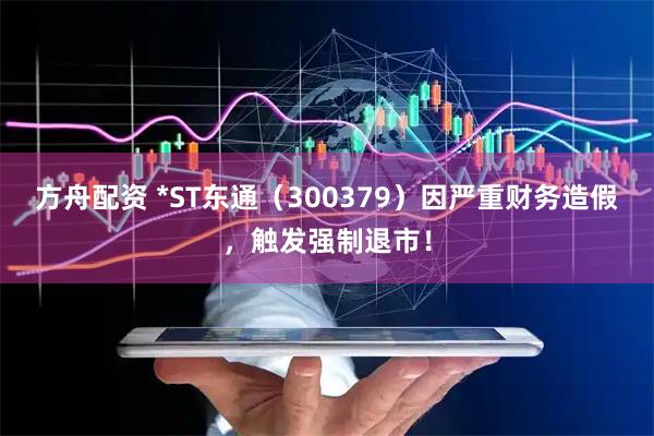 方舟配资 *ST东通（300379）因严重财务造假，触发强制退市！