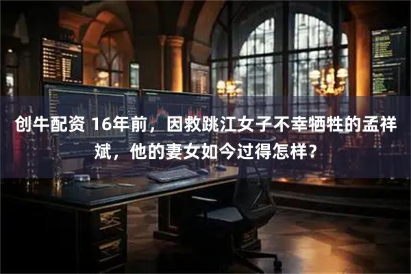 创牛配资 16年前，因救跳江女子不幸牺牲的孟祥斌，他的妻女如今过得怎样？