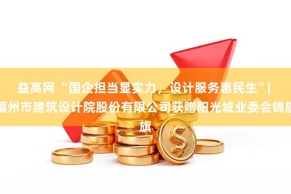 益高网 “国企担当显实力，设计服务惠民生”| 福州市建筑设计院股份有限公司获赠阳光城业委会锦旗