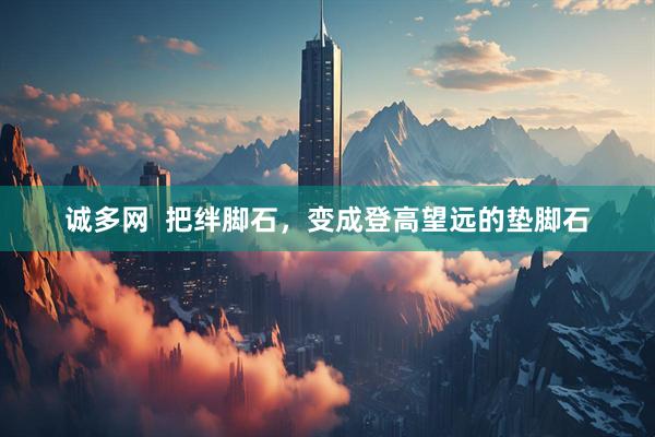 诚多网  把绊脚石，变成登高望远的垫脚石