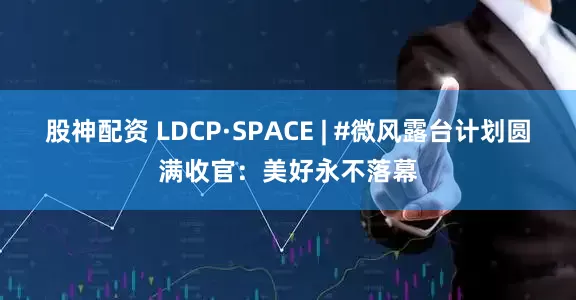 股神配资 LDCP·SPACE | #微风露台计划圆满收官：美好永不落幕