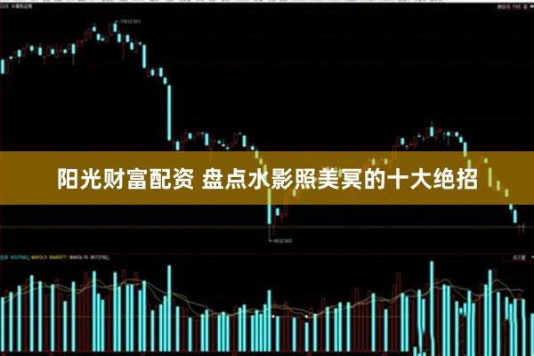 阳光财富配资 盘点水影照美冥的十大绝招