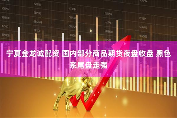 宁夏金龙诚配资 国内部分商品期货夜盘收盘 黑色系尾盘走强