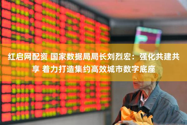 红启网配资 国家数据局局长刘烈宏：强化共建共享 着力打造集约高效城市数字底座