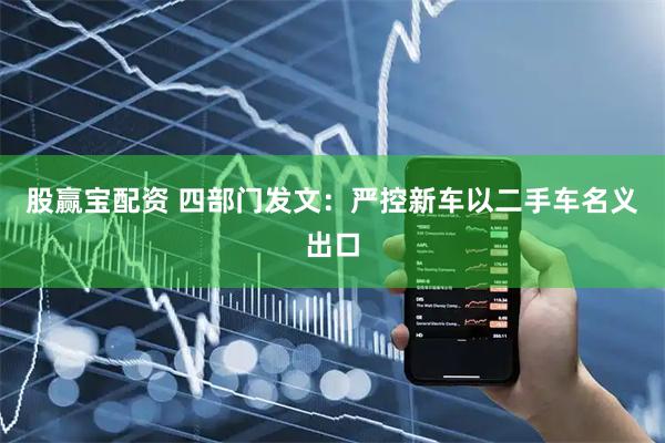 股赢宝配资 四部门发文：严控新车以二手车名义出口