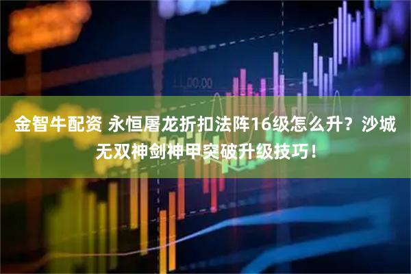 金智牛配资 永恒屠龙折扣法阵16级怎么升？沙城无双神剑神甲突破升级技巧！
