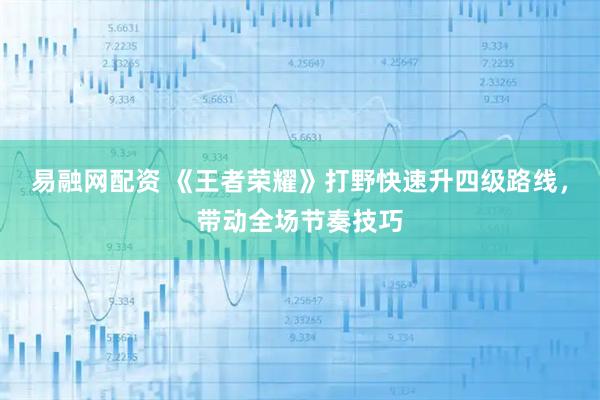 易融网配资 《王者荣耀》打野快速升四级路线，带动全场节奏技巧