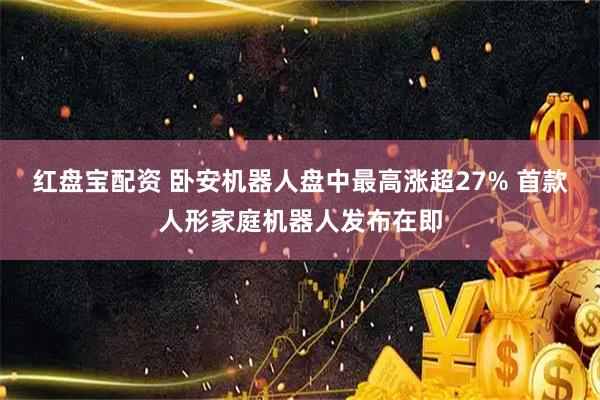 红盘宝配资 卧安机器人盘中最高涨超27% 首款人形家庭机器人发布在即